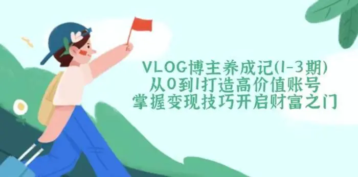 VLOG博主养成记（1-3期）从0到1打造高价值账号，掌握变现技巧开启财富之门 - 副业心选-副业心选