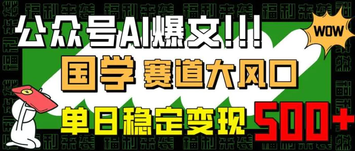 （14586期）公众号AI爆文，国学赛道大风口，小白轻松上手，单日稳定变现500+ - 副业心选-副业心选