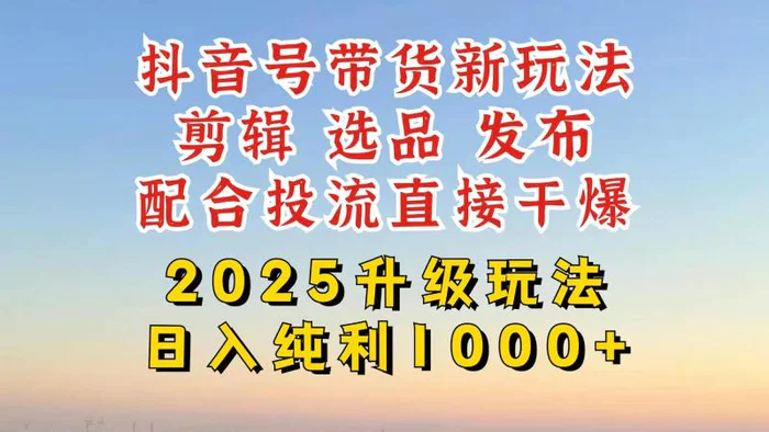 （14580期）抖音带货2025升级新玩法，超详细实操来袭，从起号到剪辑，再到选品，配… - 副业心选-副业心选