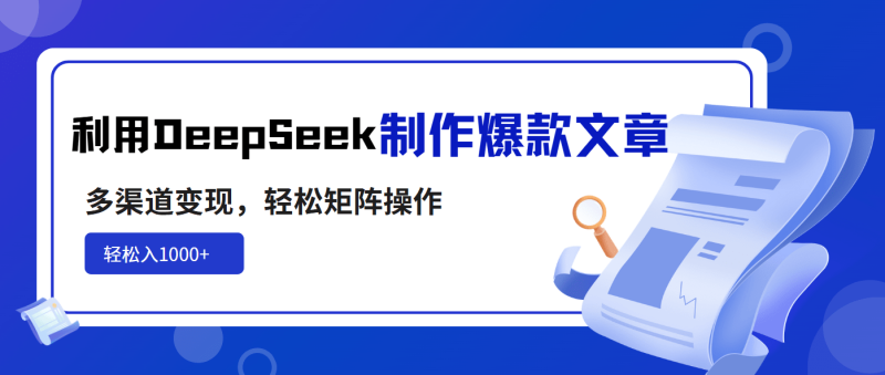 （14595期）利用DeepSeek制作爆款文章，多渠道变现，轻松矩阵操作，轻松日入1000+-副业心选
