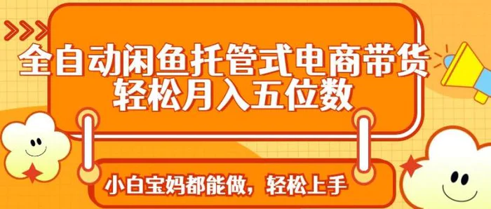 （14132期）全自动闲鱼托管式电商带货 轻松实现月入五位数 - 副业心选-副业心选