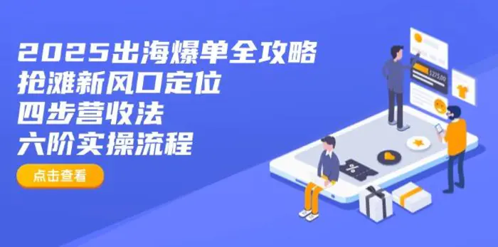 （14130期）2025出海爆单全攻略：抢滩新风口定位+四步营收法+六阶实操流程-副业心选