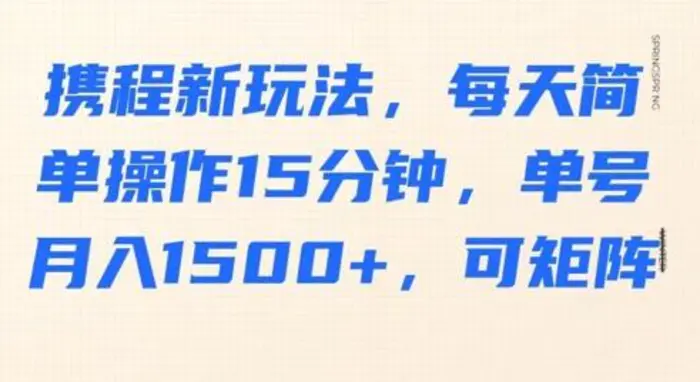 携程新玩法，每天简单操作15分钟，单号月入1500+，可矩阵 - 副业心选-副业心选