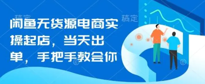 闲鱼无货源电商实操起店，当天出单，手把手教会你-副业心选