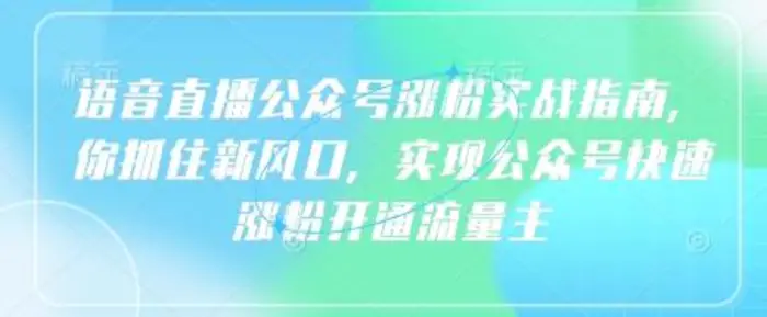 语音直播公众号涨粉实战指南，你抓住新风口，实现公众号快速涨粉开通流量主 - 副业心选-副业心选