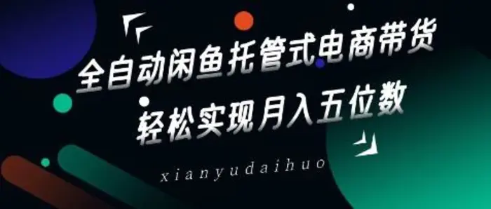 全自动闲鱼托管式电商带货，轻松实现月入五位数【揭秘】 - 副业心选-副业心选
