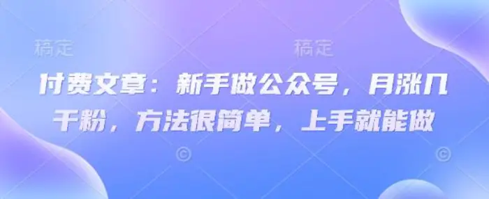 付费文章：新手做公众号，月涨几干粉，方法很简单，上手就能做 - 副业心选-副业心选