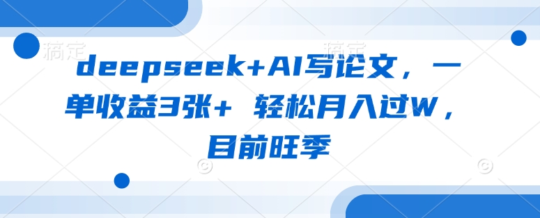 deepseek+AI写论文，一单收益3张+ 轻松月入过W，目前旺季-副业心选