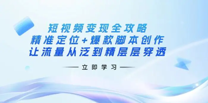 （14159期）短视频变现全攻略：精准定位+爆款脚本创作，让流量从泛到精层层穿透 - 副业心选-副业心选