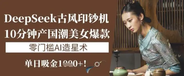 DeepSeek古风印钞机：10分钟产国潮美女爆款，单日吸金1k+，零门槛AI造星术 - 副业心选-副业心选