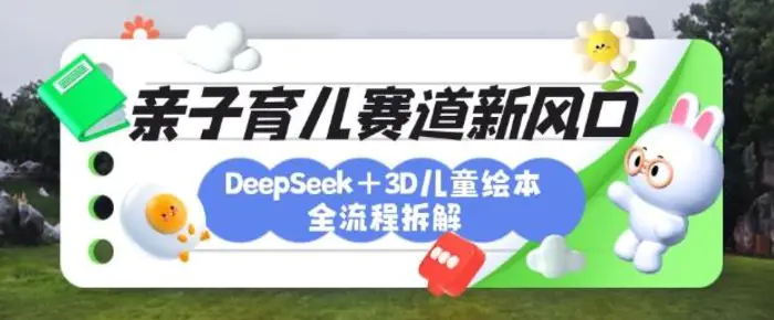 育儿赛道新风口：DeepSeek+3D绘本全流程拆解，月涨粉上W，还能培养亲子创造力-副业心选