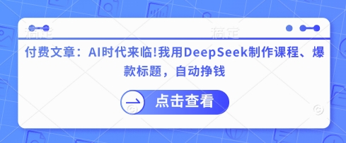 付费文章：AI时代来临！我用DeepSeek制作课程、爆款标题，自动挣钱-副业心选