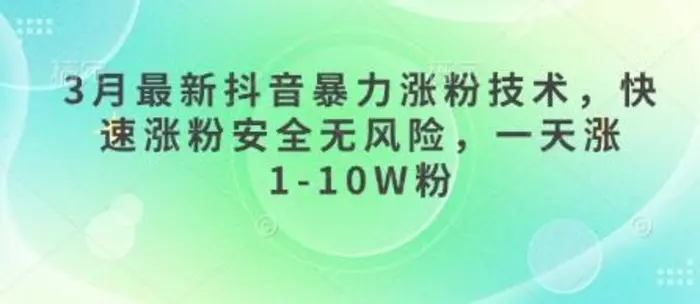 3月最新抖音暴力涨粉技术，快速涨粉安全无风险，一天涨1-10W粉 - 副业心选-副业心选