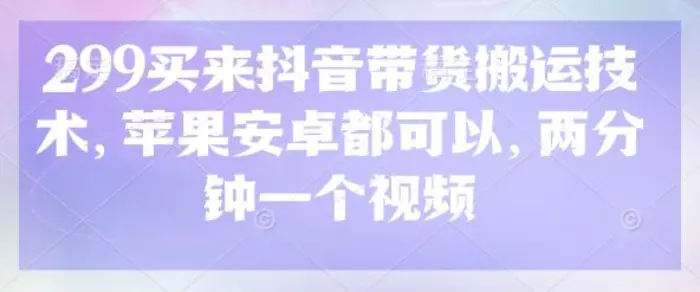 299买来抖音带货搬运技术，苹果安卓都可以，两分钟一个视频 - 副业心选-副业心选