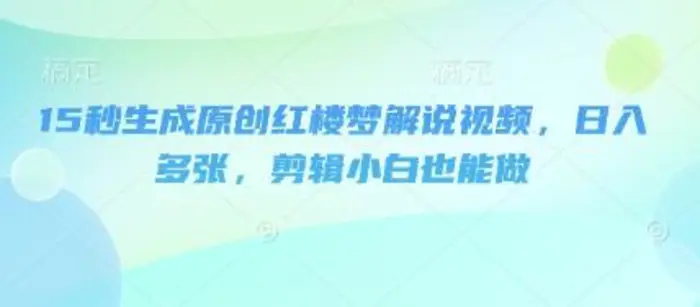 15秒生成原创红楼梦解说视频，日入多张，剪辑小白也能做 - 副业心选-副业心选