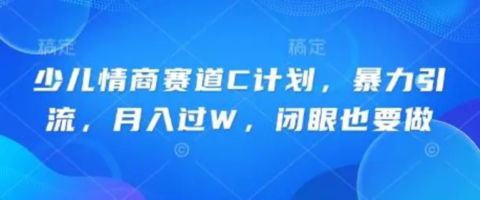 少儿情商赛道C计划，暴力引流，月入过W，闭眼也要做 - 副业心选-副业心选