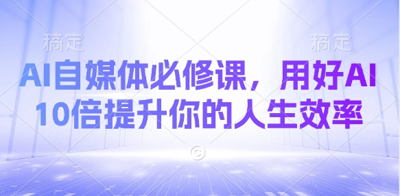 AI自媒体必修课，用好AI 10倍提升你的人生效率 - 副业心选-副业心选