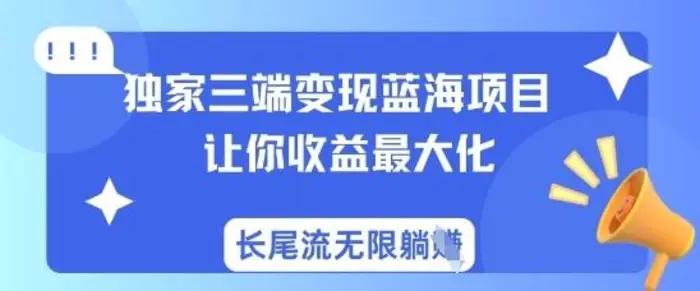 独家三端变现蓝海项目，让你收益最大化，长尾流无限躺挣 - 副业心选-副业心选