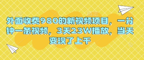 外面收费980的新视频项目，一分钟一条视频，3天23W播放，当天变现了上千 - 副业心选-副业心选