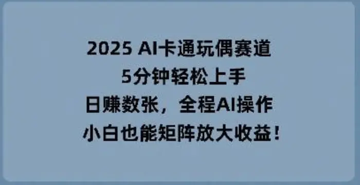 2025 AI卡通玩偶赛道，5分钟轻松上手，日入数张，全程AI操作，小白也能矩阵放大收益-副业心选