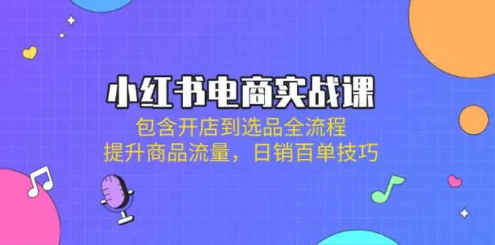 （14165期）小红书电商实战课：包含开店到选品全流程，提升商品流量，日销百单技巧 - 副业心选-副业心选
