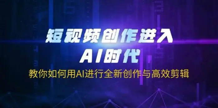 短视频创作进入AI时代，教你如何用AI进行全新创作与高效剪辑 - 副业心选-副业心选