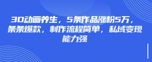 3D动画养生，5条作品涨粉5万，条条爆款，制作流程简单，私域变现能力强 - 副业心选-副业心选