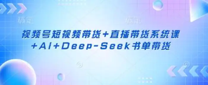 视频号短视频带货+直播带货系统课+AI+Deep-Seek书单带货 - 副业心选-副业心选