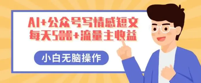 AI+公众号写情感短文，每天5张+流量主收益，多号矩阵无脑操作，小白轻松上手，保姆级教程 - 副业心选-副业心选