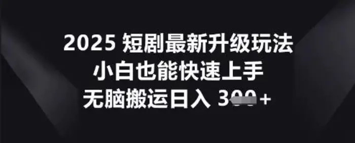 2025短剧最新升级玩法，小白也能快速上手，无脑搬运日入3张 - 副业心选-副业心选