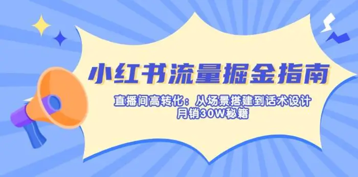 （14174期）小红书流量掘金指南：直播间高转化：从场景搭建到话术设计，月销30W秘籍-副业心选