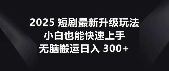 2025短剧最新升级玩法，小白也能快速上手，无脑搬运日入300+-副业心选