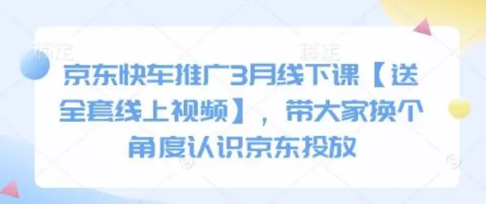 京东快车推广3月线下课【送全套线上视频】，带大家换个角度认识京东投放-副业心选