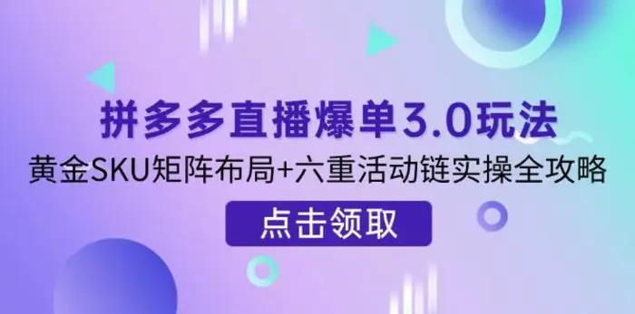拼多多直播爆单3.0玩法解析，黄金SKU矩阵布局+六重活动链实操全攻略 - 副业心选-副业心选