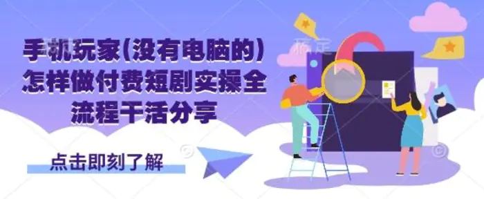 手机玩家(没有电脑的)怎样做付费短剧实操全流程干活分享-副业心选