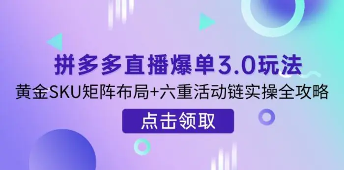 （14192期）拼多多直播爆单3.0玩法解析，黄金SKU矩阵布局+六重活动链实操全攻略 - 副业心选-副业心选