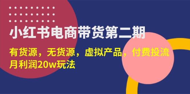 （14186期）小红书电商带货第二期，有货源，无货源，虚拟产品，付费投流，月利润20w - 副业心选-副业心选
