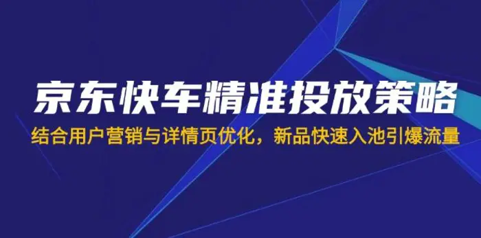 （14185期）京东快车精准投放策略，结合用户营销与详情页优化，新品快速入池引爆流量 - 副业心选-副业心选
