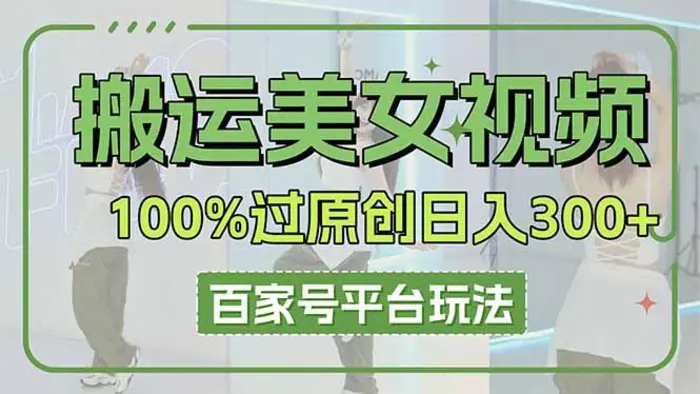 （14207期）搬运美女视频100%过原创大揭秘，百家号平台玩法，轻松日入3000+（可矩阵） - 副业心选-副业心选