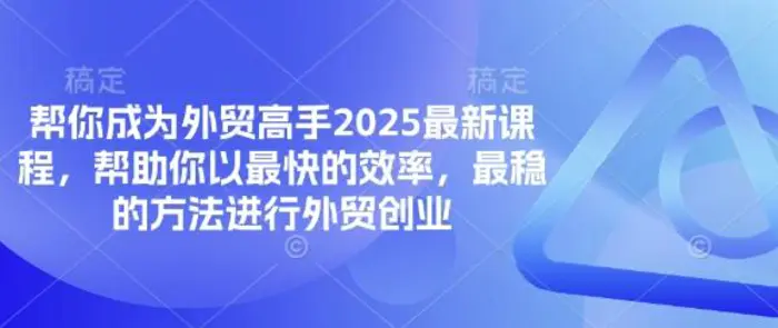 帮你成为外贸高手2025最新课程，帮助你以最快的效率，最稳的方法进行外贸创业-副业心选