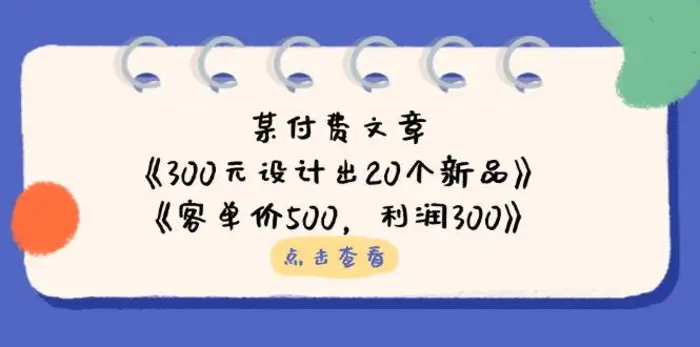 公众号付费文章：《300元设计出20个新品》+《客单价500，利润300》-副业心选