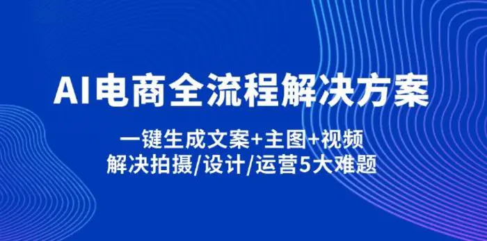 （14200期）AI电商全流程解决方案,一键生成文案+主图+视频,解决拍摄/设计/运营5大难题 - 副业心选-副业心选
