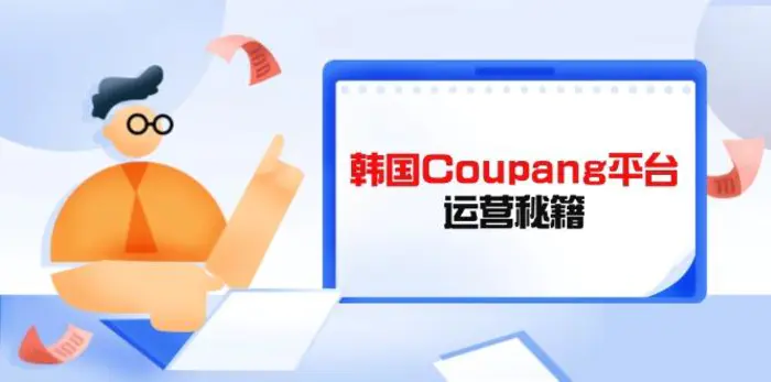 （14214期）Coupang平台运营秘籍，酷胖卖家必修课，助力卖家提升平台竞争力 - 副业心选-副业心选