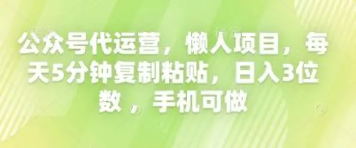 公众号代运营，懒人项目，每天5分钟复制粘贴，日入3位数 ，手机可做 - 副业心选-副业心选