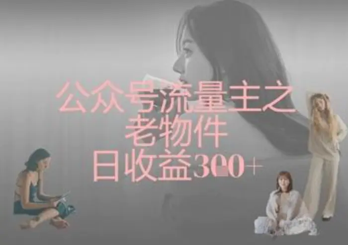 公众号流量主之老物件日收益300+ - 副业心选-副业心选