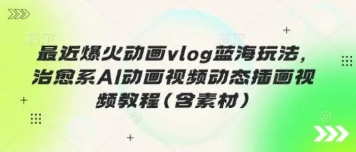 最近爆火动画vlog蓝海玩法，治愈系AI动画视频动态插画视频教程(含素材) - 副业心选-副业心选