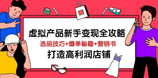 （14223期）虚拟产品新手变现全攻略，选品技巧+爆单秘籍+营销书，打造高利润店铺 - 副业心选-副业心选