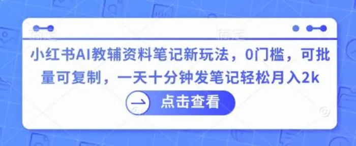 小红书AI教辅资料笔记新玩法，0门槛，可批量可复制，一天十分钟发笔记轻松月入2k-副业心选