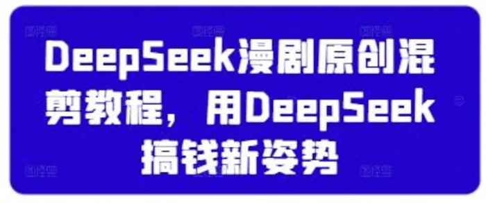 DeepSeek漫剧原创混剪教程，用DeepSeek搞钱新姿势 - 副业心选-副业心选