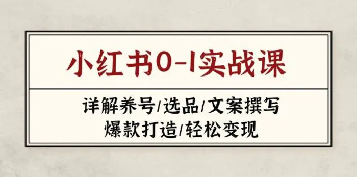 小红书0-1实战课(2023-2025)，详解养号/选品/文案撰写/爆款打造/轻松变现 - 副业心选-副业心选